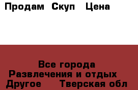 Продам  Скуп › Цена ­ 2 000 - Все города Развлечения и отдых » Другое   . Тверская обл.,Конаково г.